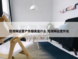 短视频运营户外服务是什么 短视频运营外包