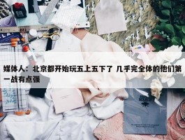 媒体人：北京都开始玩五上五下了 几乎完全体的他们第一战有点强