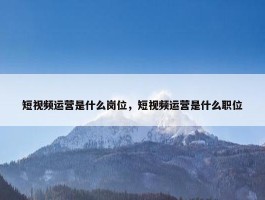 短视频运营是什么岗位，短视频运营是什么职位