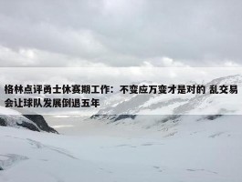 格林点评勇士休赛期工作：不变应万变才是对的 乱交易会让球队发展倒退五年