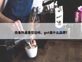 极兔快递是空运吗，gut是什么品牌？