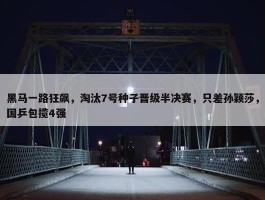 黑马一路狂飙，淘汰7号种子晋级半决赛，只差孙颖莎，国乒包揽4强