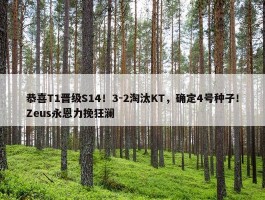 恭喜T1晋级S14！3-2淘汰KT，确定4号种子！Zeus永恩力挽狂澜