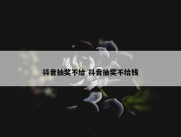 抖音抽奖不给 抖音抽奖不给钱