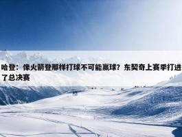 哈登：像火箭登那样打球不可能赢球？东契奇上赛季打进了总决赛