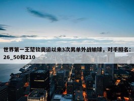 世界第一王楚钦奥运以来3次男单外战输球，对手排名：26_50和210