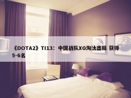 《DOTA2》TI13：中国战队XG淘汰出局 获得5-6名