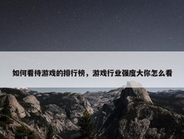 如何看待游戏的排行榜，游戏行业强度大你怎么看