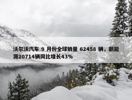 沃尔沃汽车 9 月份全球销量 62458 辆，新能源20714辆同比增长43%