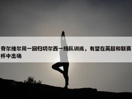 奇尔维尔周一回归切尔西一线队训练，有望在英超和联赛杯中出场