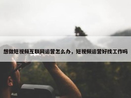 想做短视频互联网运营怎么办，短视频运营好找工作吗