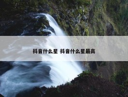 抖音什么星 抖音什么星最高