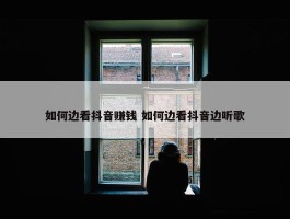 如何边看抖音赚钱 如何边看抖音边听歌