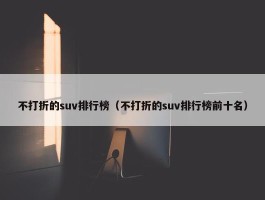 不打折的suv排行榜（不打折的suv排行榜前十名）