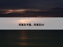 抖音云不器，抖音云sir