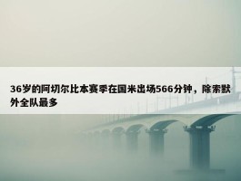 36岁的阿切尔比本赛季在国米出场566分钟，除索默外全队最多