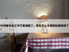 叶珂曾说自己不打算结婚了，现在怎么又想嫁给黄晓明了？