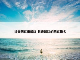 抖音网红谁最红 抖音最红的网红排名