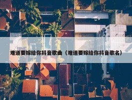 难道要嫁给你抖音歌曲（难道要嫁给你抖音歌名）