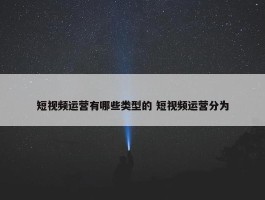 短视频运营有哪些类型的 短视频运营分为