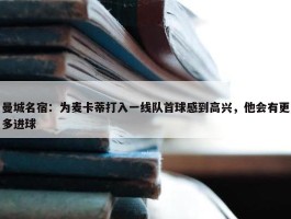 曼城名宿：为麦卡蒂打入一线队首球感到高兴，他会有更多进球