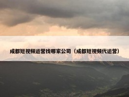 成都短视频运营找哪家公司（成都短视频代运营）