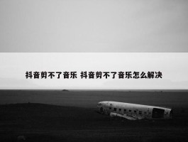 抖音剪不了音乐 抖音剪不了音乐怎么解决