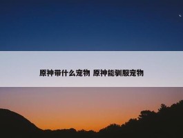 原神带什么宠物 原神能驯服宠物