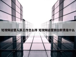 短视频运营人员工作怎么样 短视频运营岗位职责是什么