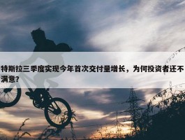 特斯拉三季度实现今年首次交付量增长，为何投资者还不满意？