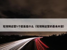 短视频运营5个层面是什么（短视频运营的基本内容）