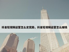 抖音短视频运营怎么定奖励，抖音短视频运营怎么赚钱