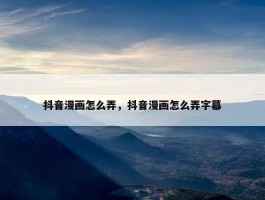 抖音漫画怎么弄，抖音漫画怎么弄字幕