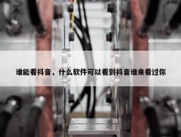 谁能看抖音，什么软件可以看到抖音谁来看过你