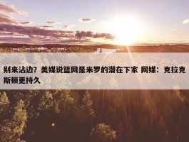 别来沾边？美媒说篮网是米罗的潜在下家 网媒：克拉克斯顿更持久