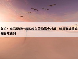 名记：皇马是拜仁收购维尔茨的最大对手！传曼联或重启图赫尔谈判