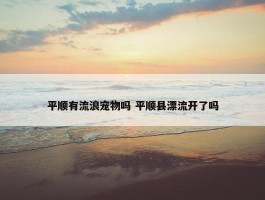 平顺有流浪宠物吗 平顺县漂流开了吗