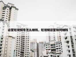 运营短视频号怎么赚钱，短视频运营如何赚钱