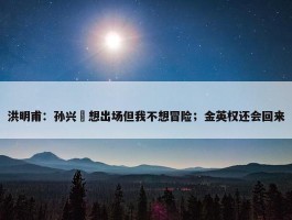 洪明甫：孙兴慜想出场但我不想冒险；金英权还会回来