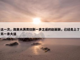 这一次，距离大满贯仅剩一步之遥的赵丽颖，已经走上了另一条大道