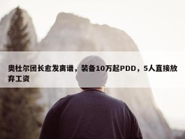 奥杜尔团长愈发离谱，装备10万起PDD，5人直接放弃工资