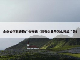 企业如何抖音投广告赚钱（抖音企业号怎么投放广告）