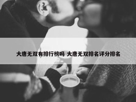 大唐无双有排行榜吗 大唐无双排名评分排名