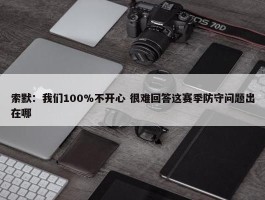 索默：我们100%不开心 很难回答这赛季防守问题出在哪