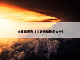 谁改编抖音（抖音改编歌曲大全）