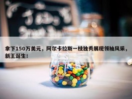 拿下150万美元，阿尔卡拉斯一枝独秀展现领袖风采，新王诞生！