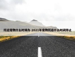 托运宠物什么时候办 2021年宠物托运什么时间停止