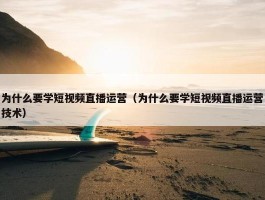 为什么要学短视频直播运营（为什么要学短视频直播运营技术）