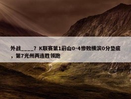 外战____？K联赛第1蔚山0-4惨败横滨0分垫底，第7光州两连胜领跑