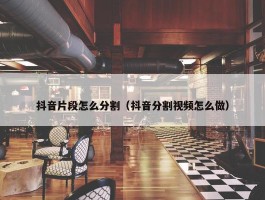 抖音片段怎么分割（抖音分割视频怎么做）